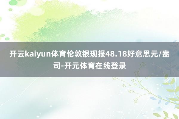 开云kaiyun体育伦敦银现报48.18好意思元/盎司-开元体育在线登录