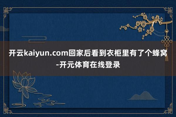 开云kaiyun.com回家后看到衣柜里有了个蜂窝-开元体育
