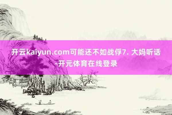 开云kaiyun.com可能还不如战俘7. 大妈听话-开元体