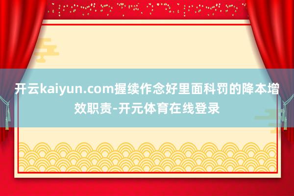 开云kaiyun.com握续作念好里面科罚的降本增效职责-开