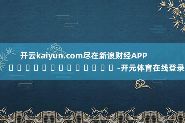 开云kaiyun.com尽在新浪财经APP         
