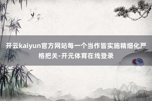 开云kaiyun官方网站每一个当作皆实施精细化严格把关-开元