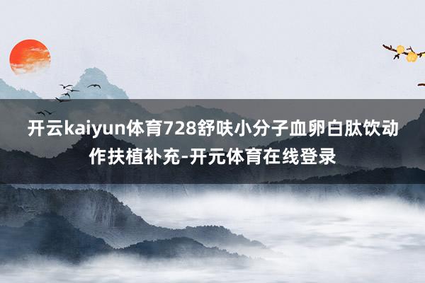开云kaiyun体育728舒呋小分子血卵白肽饮动作扶植补充-
