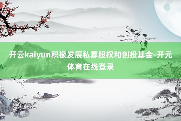 开云kaiyun积极发展私募股权和创投基金-开元体育在线登录