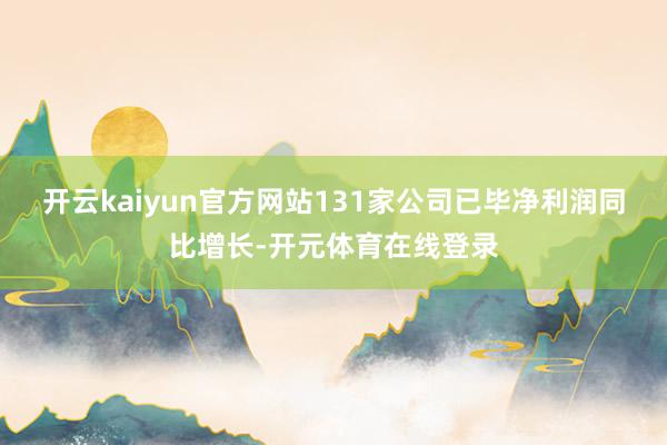 开云kaiyun官方网站131家公司已毕净利润同比增长-开元体育在线登录