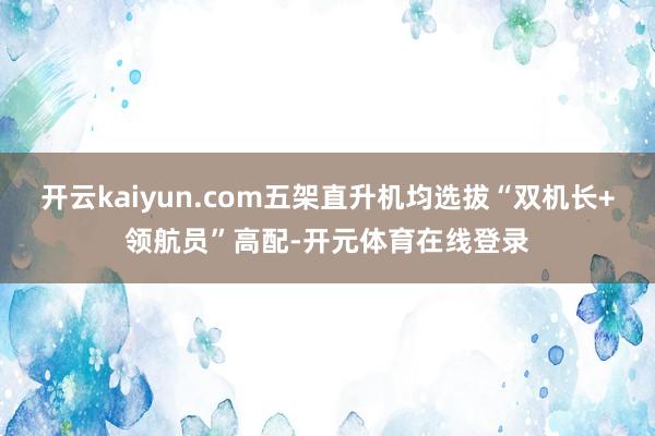 开云kaiyun.com五架直升机均选拔“双机长+领航员”高