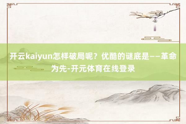 开云kaiyun怎样破局呢？优酷的谜底是——革命为先-开元体