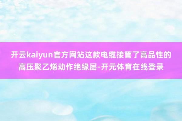 开云kaiyun官方网站这款电缆接管了高品性的高压聚乙烯动作