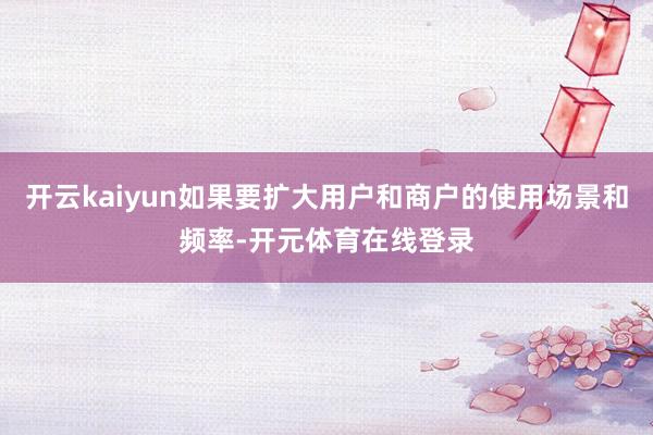 开云kaiyun如果要扩大用户和商户的使用场景和频率-开元体