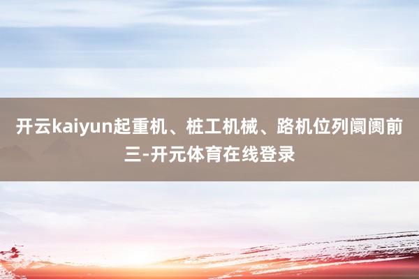 开云kaiyun起重机、桩工机械、路机位列阛阓前三-开元体育