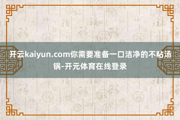 开云kaiyun.com你需要准备一口洁净的不粘汤锅-开元体