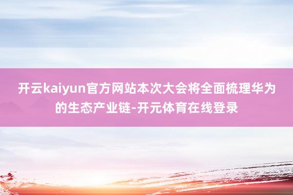 开云kaiyun官方网站本次大会将全面梳理华为的生态产业链-