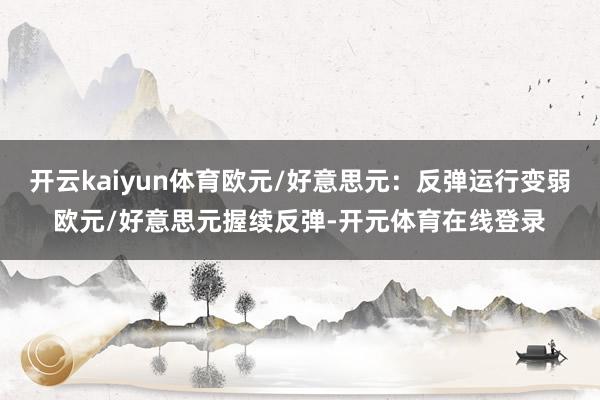 开云kaiyun体育欧元/好意思元:反弹运行变弱欧元/好意思元握续反弹-开元体育在线登录