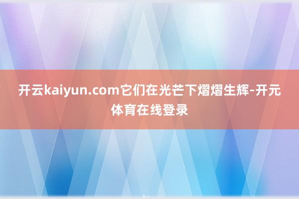 开云kaiyun.com它们在光芒下熠熠生辉-开元体育在线登