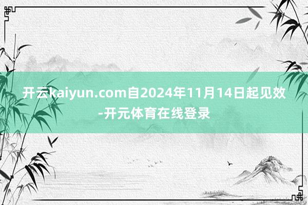 开云kaiyun.com自2024年11月14日起见效-开元
