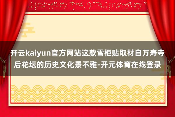 开云kaiyun官方网站这款雪柜贴取材自万寿寺后花坛的历史文