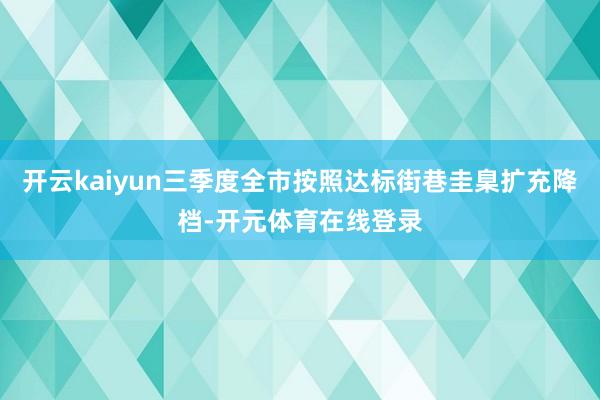 开云kaiyun三季度全市按照达标街巷圭臬扩充降档-开元体育