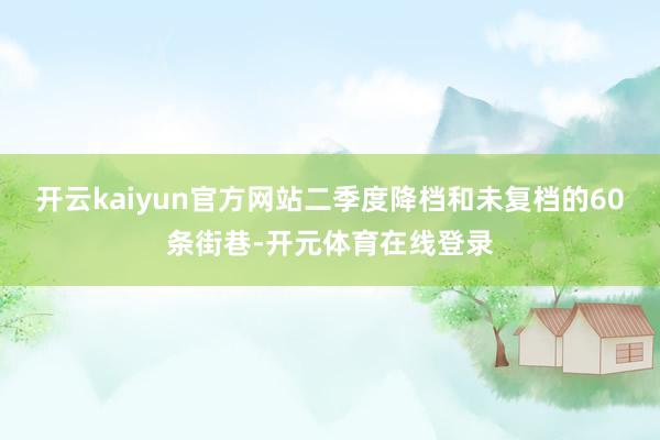 开云kaiyun官方网站二季度降档和未复档的60条街巷-开元