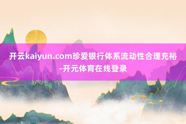 开云kaiyun.com珍爱银行体系流动性合理充裕-开元体育在线登录