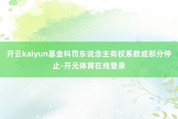 开云kaiyun基金科罚东说念主有权系数或部分停止-开元体育