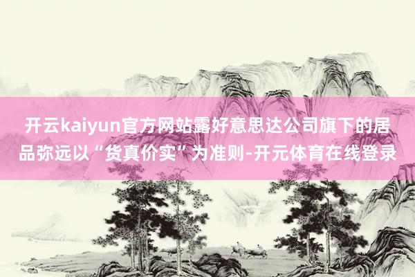 开云kaiyun官方网站露好意思达公司旗下的居品弥远以“货真价实”为准则-开元体育在线登录