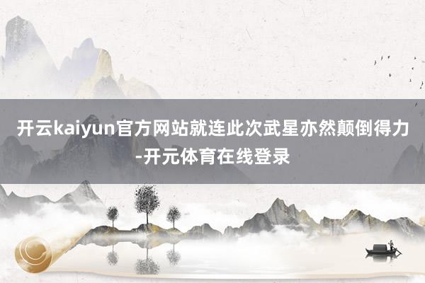 开云kaiyun官方网站就连此次武星亦然颠倒得力-开元体育在线登录