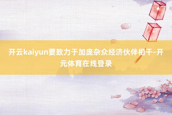 开云kaiyun要致力于加庞杂众经济伙伴相干-开元体育在线登