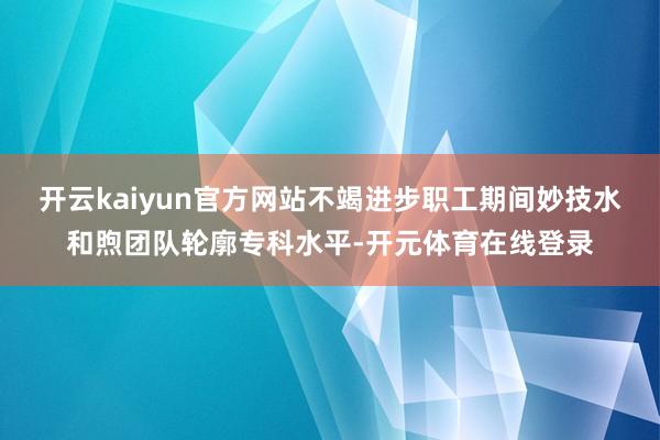 开云kaiyun官方网站不竭进步职工期间妙技水和煦团队轮廓专