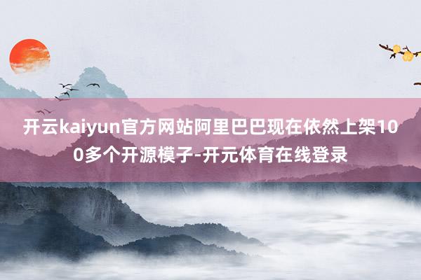 开云kaiyun官方网站阿里巴巴现在依然上架100多个开源模