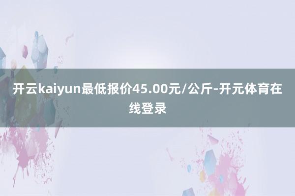 开云kaiyun最低报价45.00元/公斤-开元体育在线登录