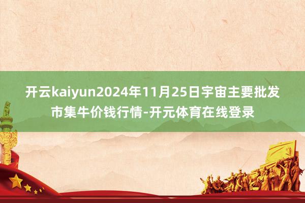 开云kaiyun2024年11月25日宇宙主要批发市集牛价钱