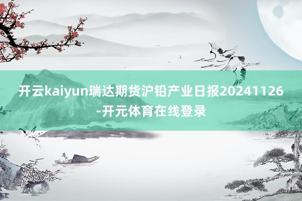 开云kaiyun瑞达期货沪铅产业日报20241126-开元体