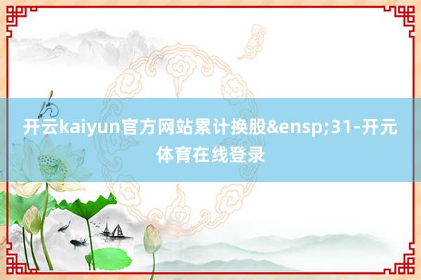 开云kaiyun官方网站累计换股&ensp;31-开