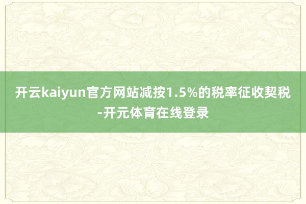 开云kaiyun官方网站减按1.5%的税率征收契税-开元体育