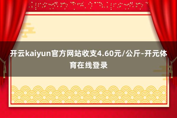 开云kaiyun官方网站收支4.60元/公斤-开元体育在线登