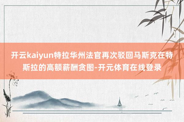 开云kaiyun特拉华州法官再次驳回马斯克在特斯拉的高额薪酬