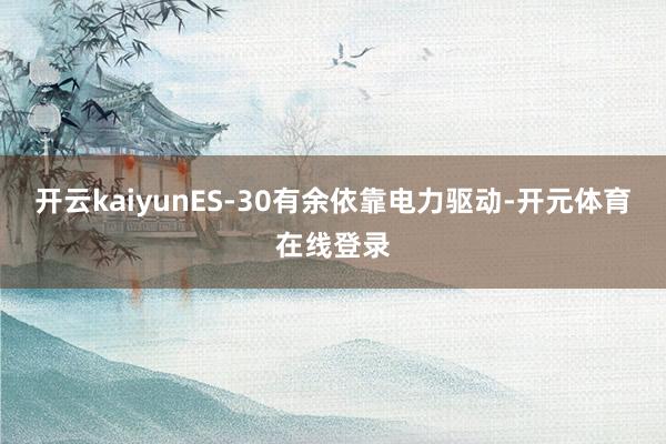 开云kaiyunES-30有余依靠电力驱动-开元体育在线登录