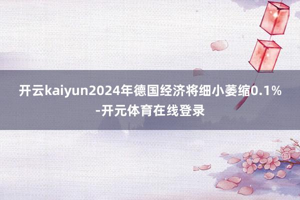 开云kaiyun2024年德国经济将细小萎缩0.1%-开元体