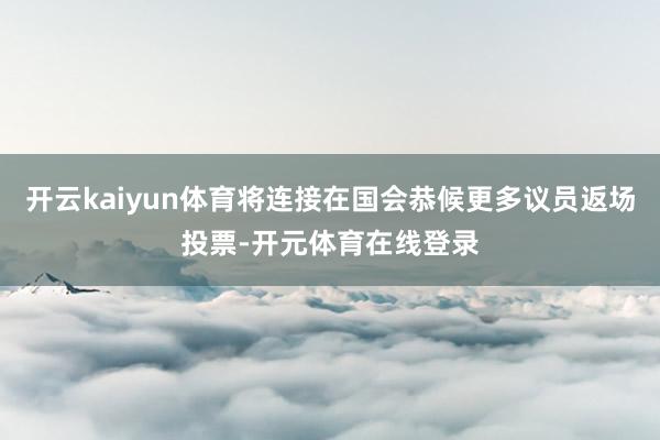 开云kaiyun体育将连接在国会恭候更多议员返场投票-开元体