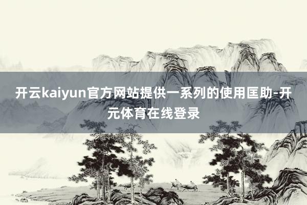 开云kaiyun官方网站提供一系列的使用匡助-开元体育在线登