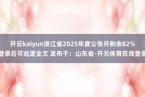 开云kaiyun浙江省2025年度公张开剩余82%登录后可巡