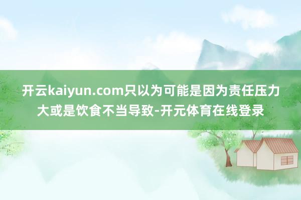 开云kaiyun.com只以为可能是因为责任压力大或是饮食不