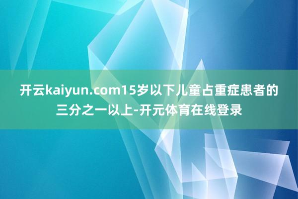 开云kaiyun.com15岁以下儿童占重症患者的三分之一以
