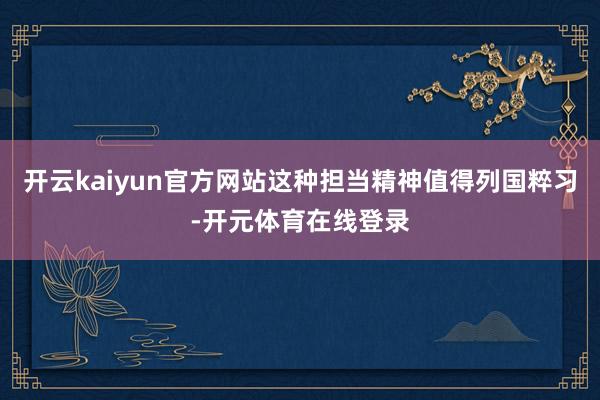 开云kaiyun官方网站这种担当精神值得列国粹习-开元体育在线登录