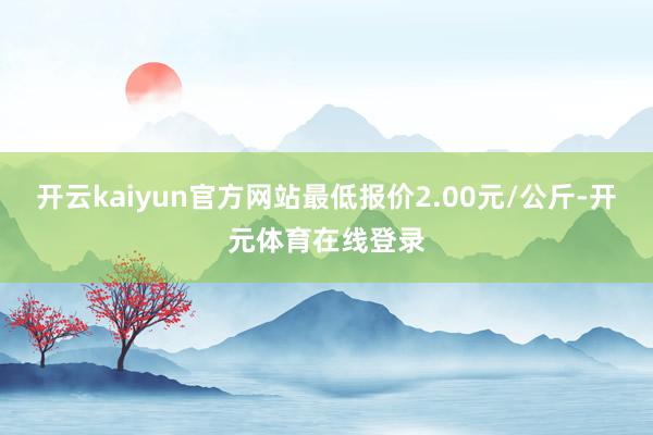 开云kaiyun官方网站最低报价2.00元/公斤-开元体育在