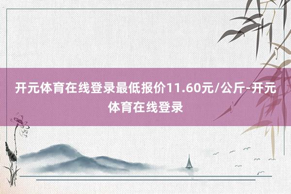 开元体育在线登录最低报价11.60元/公斤-开元体育在线登录