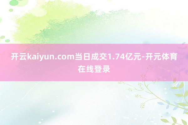 开云kaiyun.com当日成交1.74亿元-开元体育在线登