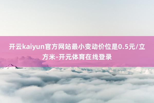 开云kaiyun官方网站最小变动价位是0.5元/立方米-开元