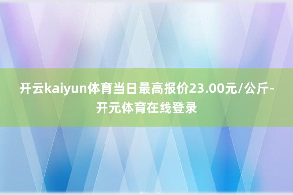 开云kaiyun体育当日最高报价23.00元/公斤-开元体育