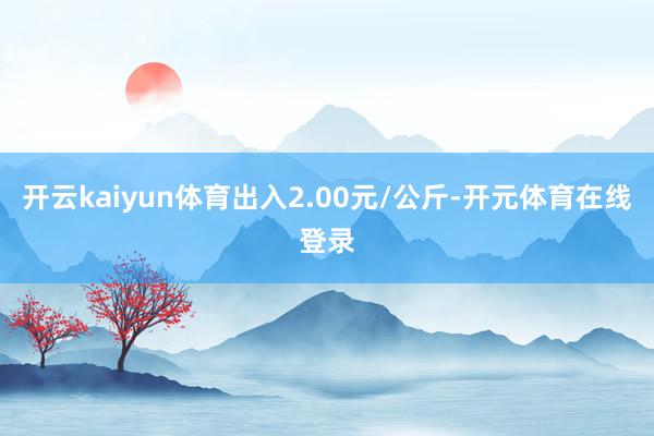 开云kaiyun体育出入2.00元/公斤-开元体育在线登录